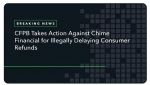 Consumer Financial Protection Bureau (CFPB) Takes Action Against Chime Financial for Illegally Delaying Consumer Refunds